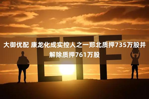 大御优配 康龙化成实控人之一郑北质押735万股并解除质押761万股