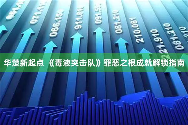 华楚新起点 《毒液突击队》罪恶之根成就解锁指南