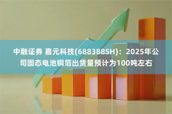 中融证券 嘉元科技(688388SH)：2025年公司固态电池铜箔出货量预计为100吨左右