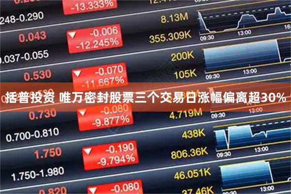 括普投资 唯万密封股票三个交易日涨幅偏离超30%