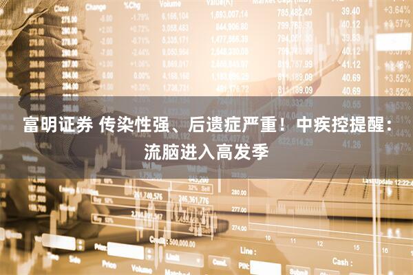 富明证券 传染性强、后遗症严重！中疾控提醒：流脑进入高发季