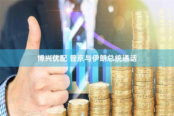 博兴优配 普京与伊朗总统通话